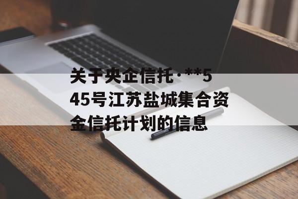 关于央企信托·**545号江苏盐城集合资金信托计划的信息