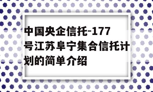 中国央企信托-177号江苏阜宁集合信托计划的简单介绍