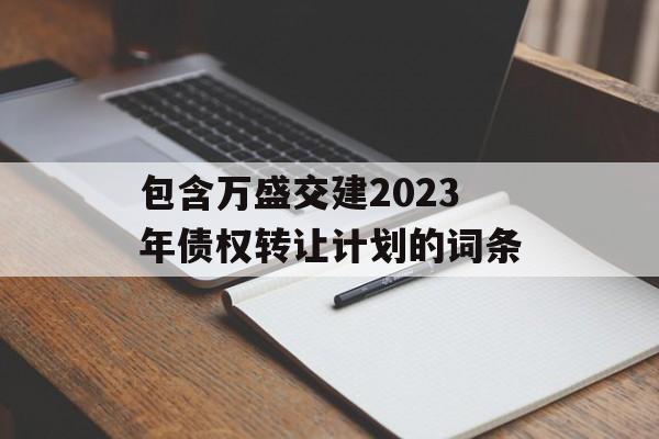 包含万盛交建2023年债权转让计划的词条