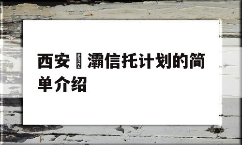 西安浐灞信托计划的简单介绍