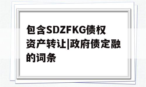 包含SDZFKG债权资产转让|政府债定融的词条