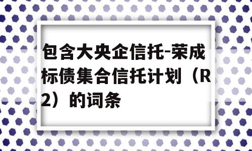 包含大央企信托-荣成标债集合信托计划（R2）的词条