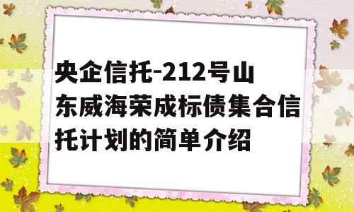 央企信托-212号山东威海荣成标债集合信托计划的简单介绍