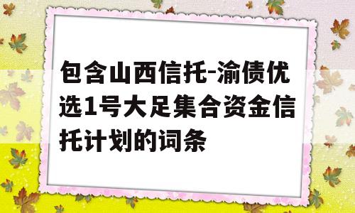 包含山西信托-渝债优选1号大足集合资金信托计划的词条