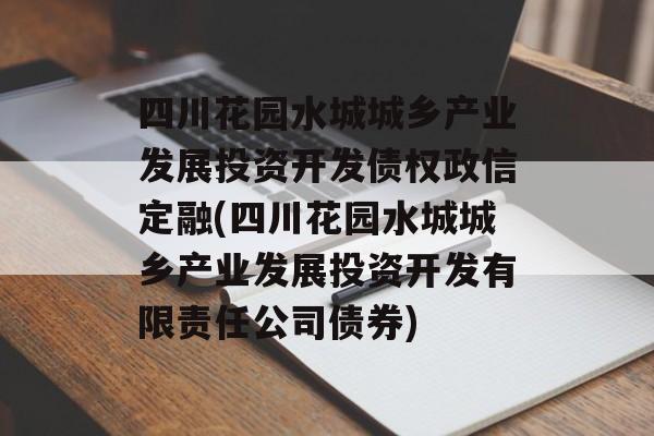 四川花园水城城乡产业发展投资开发债权政信定融(四川花园水城城乡产业发展投资开发有限责任公司债券)