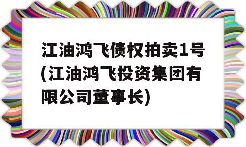 江油鸿飞债权拍卖1号(江油鸿飞投资集团有限公司董事长)