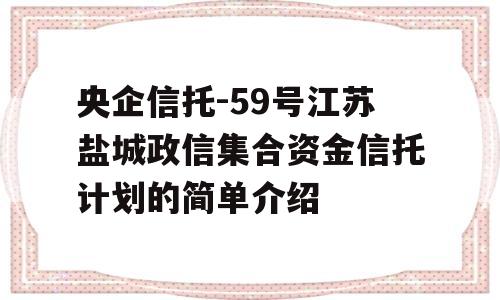 央企信托-59号江苏盐城政信集合资金信托计划的简单介绍