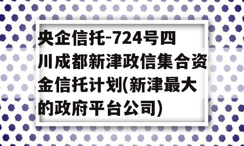 央企信托-724号四川成都新津政信集合资金信托计划(新津最大的政府平台公司)