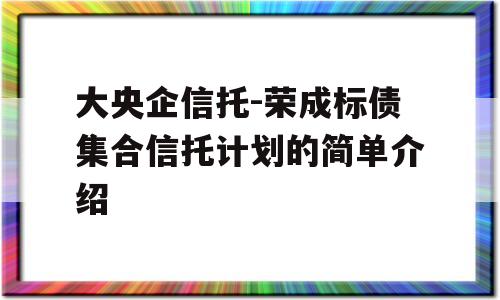 大央企信托-荣成标债集合信托计划的简单介绍