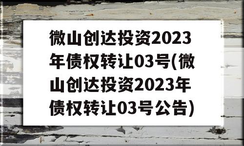 微山创达投资2023年债权转让03号(微山创达投资2023年债权转让03号公告)