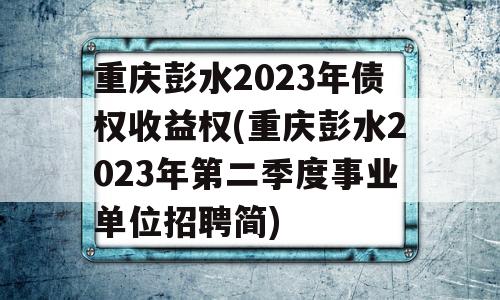 重庆彭水2023年债权收益权(重庆彭水2023年第二季度事业单位招聘简)