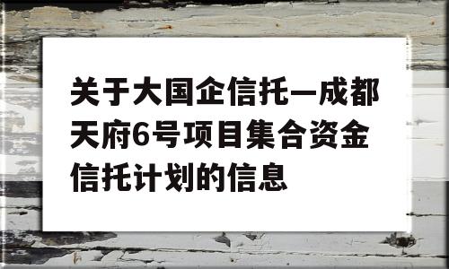 关于大国企信托—成都天府6号项目集合资金信托计划的信息