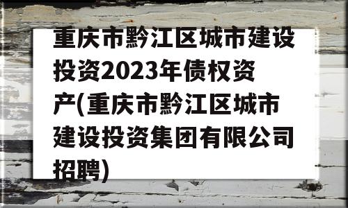 重庆市黔江区城市建设投资2023年债权资产(重庆市黔江区城市建设投资集团有限公司招聘)