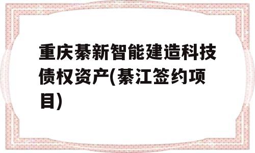 重庆綦新智能建造科技债权资产(綦江签约项目)