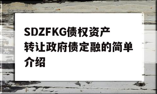 SDZFKG债权资产转让政府债定融的简单介绍