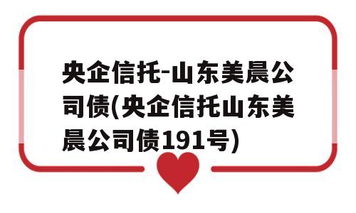 央企信托-山东美晨公司债(央企信托山东美晨公司债191号)