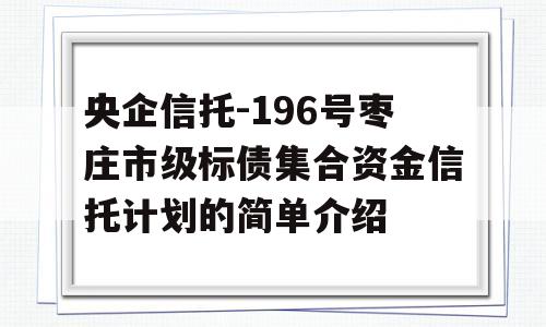 央企信托-196号枣庄市级标债集合资金信托计划的简单介绍