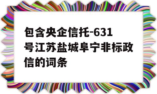 包含央企信托-631号江苏盐城阜宁非标政信的词条