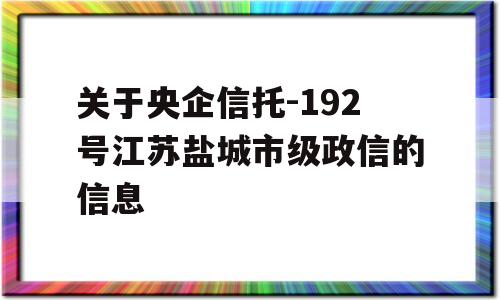 关于央企信托-192号江苏盐城市级政信的信息