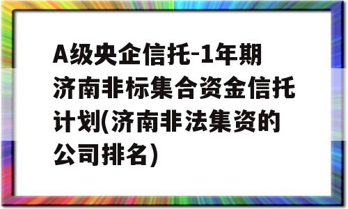 A级央企信托-1年期济南非标集合资金信托计划(济南非法集资的公司排名)