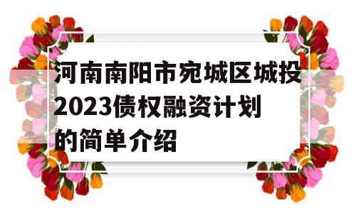 河南南阳市宛城区城投2023债权融资计划的简单介绍