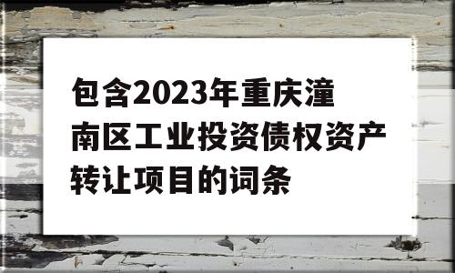 包含2023年重庆潼南区工业投资债权资产转让项目的词条