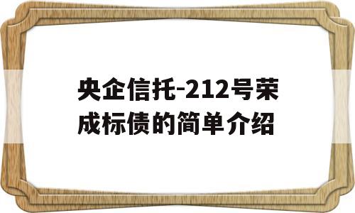 央企信托-212号荣成标债的简单介绍