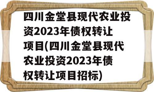 四川金堂县现代农业投资2023年债权转让项目(四川金堂县现代农业投资2023年债权转让项目招标)