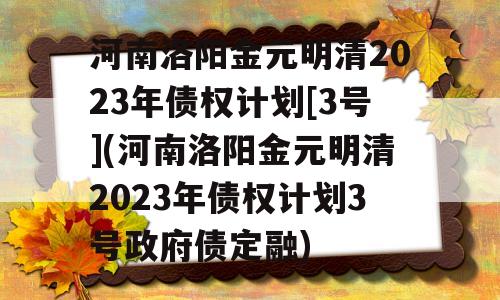 河南洛阳金元明清2023年债权计划[3号](河南洛阳金元明清2023年债权计划3号政府债定融)