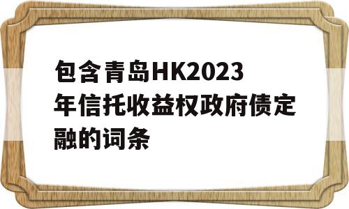 包含青岛HK2023年信托收益权政府债定融的词条