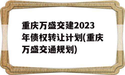 重庆万盛交建2023年债权转让计划(重庆万盛交通规划)