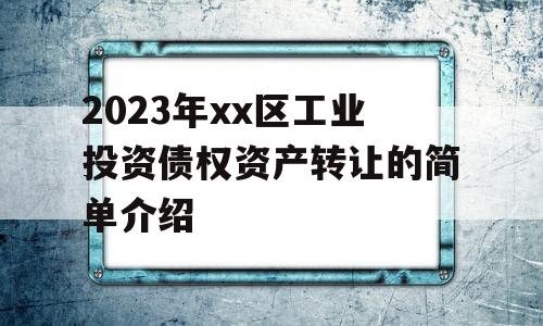 2023年xx区工业投资债权资产转让的简单介绍