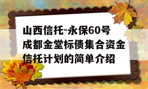 山西信托-永保60号成都金堂标债集合资金信托计划的简单介绍