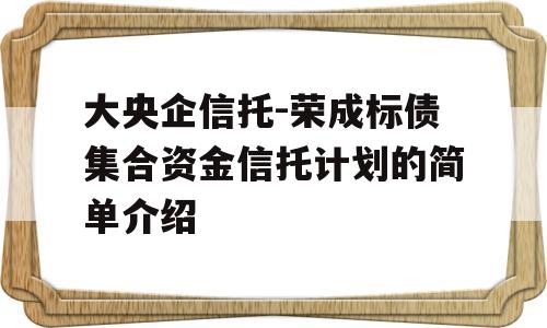 大央企信托-荣成标债集合资金信托计划的简单介绍