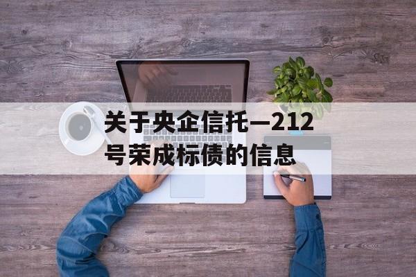 关于央企信托—212号荣成标债的信息