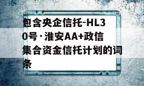 包含央企信托-HL30号·淮安AA+政信集合资金信托计划的词条