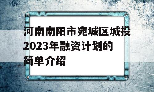 河南南阳市宛城区城投2023年融资计划的简单介绍