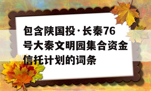 包含陕国投·长秦76号大秦文明园集合资金信托计划的词条