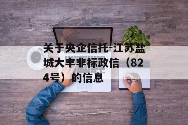 关于央企信托-江苏盐城大丰非标政信（824号）的信息