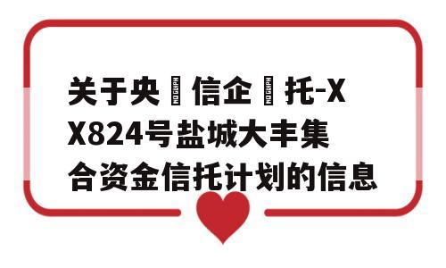 关于央‮信企‬托-XX824号盐城大丰集合资金信托计划的信息