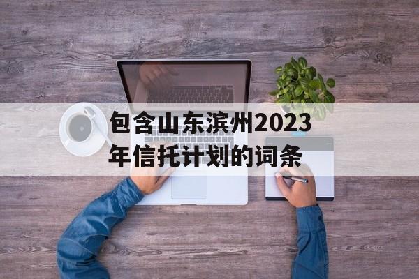 包含山东滨州2023年信托计划的词条