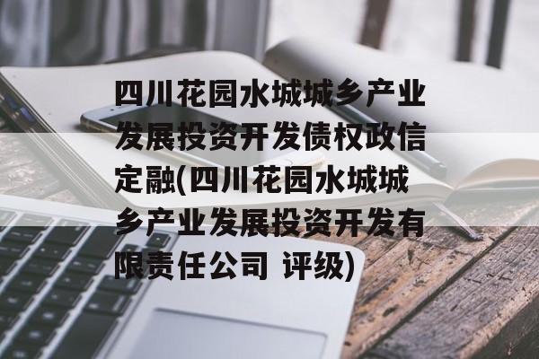 四川花园水城城乡产业发展投资开发债权政信定融(四川花园水城城乡产业发展投资开发有限责任公司 评级)