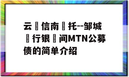 云‮信南‬托--邹城‮行银‬间MTN公募债的简单介绍