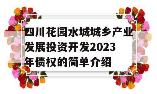 四川花园水城城乡产业发展投资开发2023年债权的简单介绍