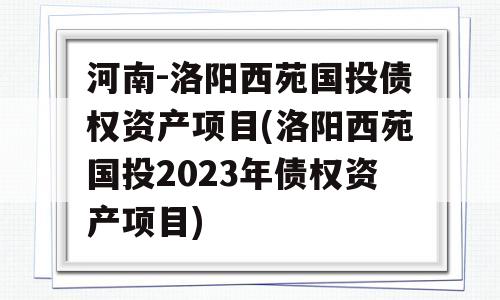 河南-洛阳西苑国投债权资产项目(洛阳西苑国投2023年债权资产项目)