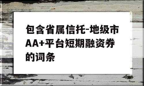 包含省属信托-地级市AA+平台短期融资券的词条