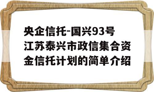 央企信托-国兴93号江苏泰兴市政信集合资金信托计划的简单介绍