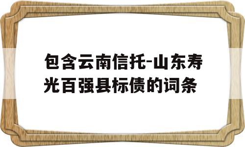 包含云南信托-山东寿光百强县标债的词条