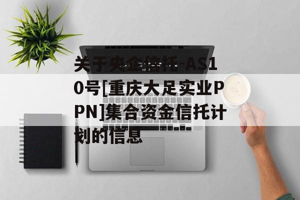 关于央企信托-AS10号[重庆大足实业PPN]集合资金信托计划的信息