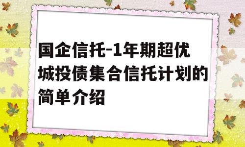 国企信托-1年期超优城投债集合信托计划的简单介绍